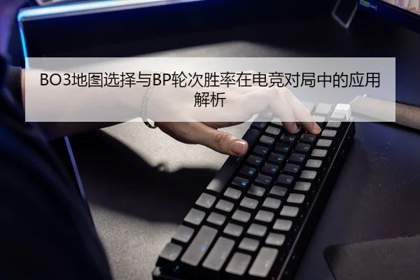 BO3地图选择与BP轮次胜率在电竞对局中的应用解析