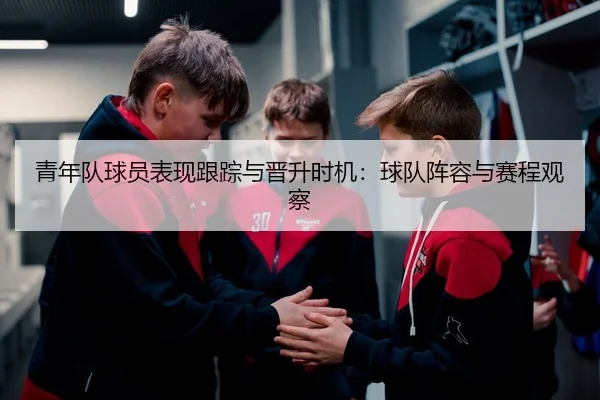 青年队球员表现跟踪与晋升时机：球队阵容与赛程观察